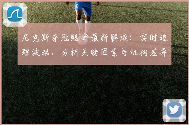 尼克斯夺冠赔率最新解读：实时追踪波动，分析关键因素与机构差异