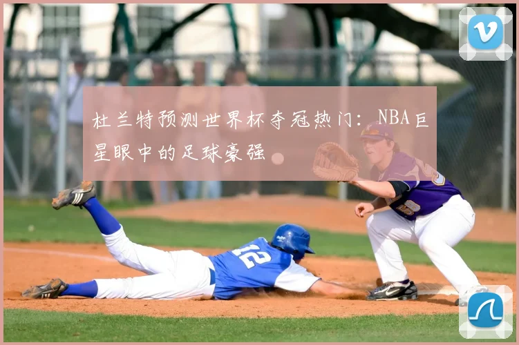 杜兰特预测世界杯夺冠热门:NBA巨星眼中的足球豪强