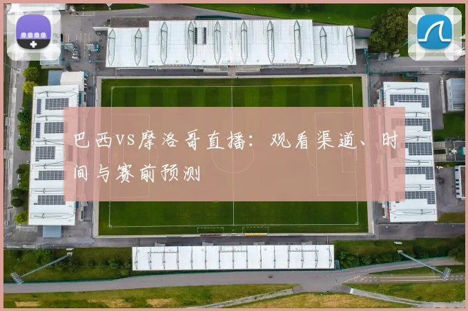 巴西vs摩洛哥直播：观看渠道、时间与赛前预测
