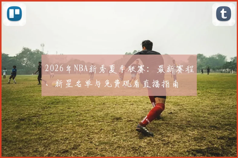 2026年NBA新秀夏季联赛:最新赛程、新星名单与免费观看直播指南