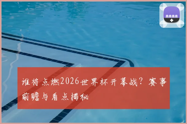 谁将点燃2026世界杯开幕战?赛事前瞻与看点揭秘