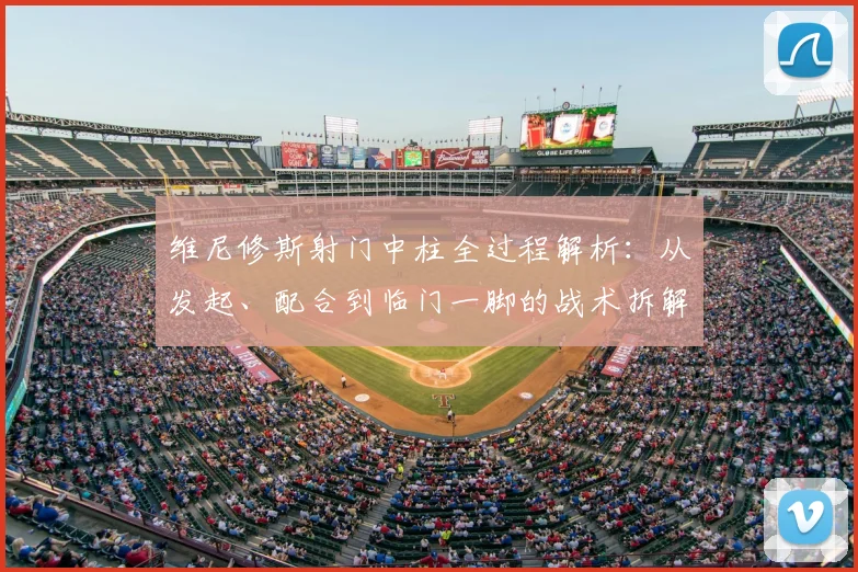 维尼修斯射门中柱全过程解析：从发起、配合到临门一脚的战术拆解