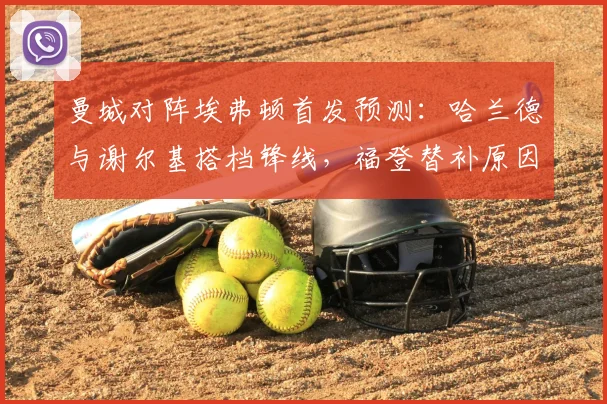 曼城对阵埃弗顿首发预测：哈兰德与谢尔基搭档锋线，福登替补原因引关注