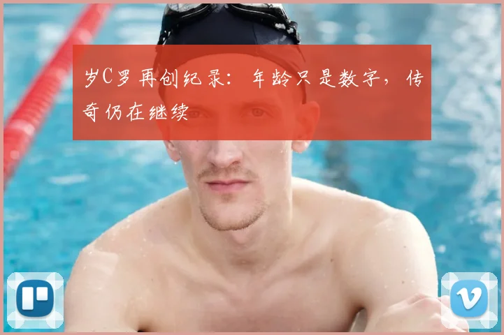 岁C罗再创纪录:年龄只是数字,传奇仍在继续