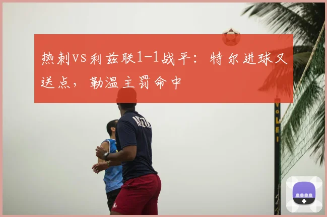 热刺vs利兹联1-1战平:特尔进球又送点,勒温主罚命中