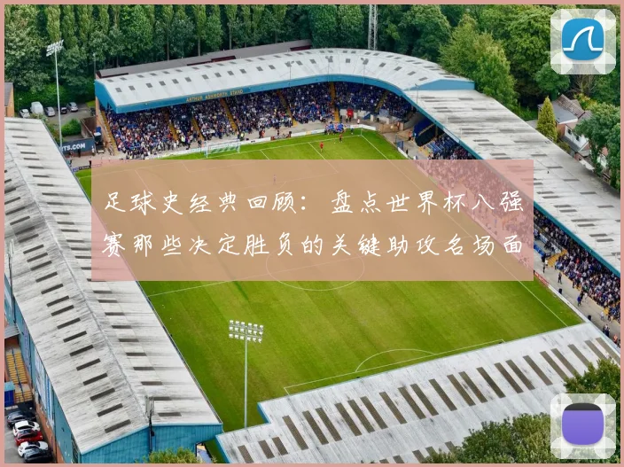 足球史经典回顾:盘点世界杯八强赛那些决定胜负的关键助攻名场面