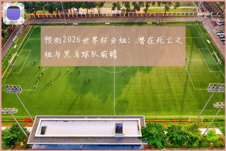 预测2026世界杯分组:潜在死亡之组与黑马球队前瞻