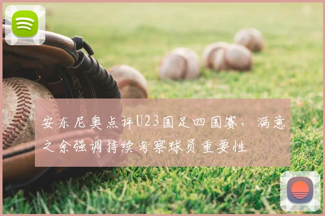 安东尼奥点评U23国足四国赛,满意之余强调持续考察球员重要性