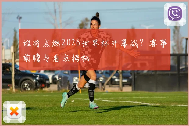 谁将点燃2026世界杯开幕战？赛事前瞻与看点揭秘