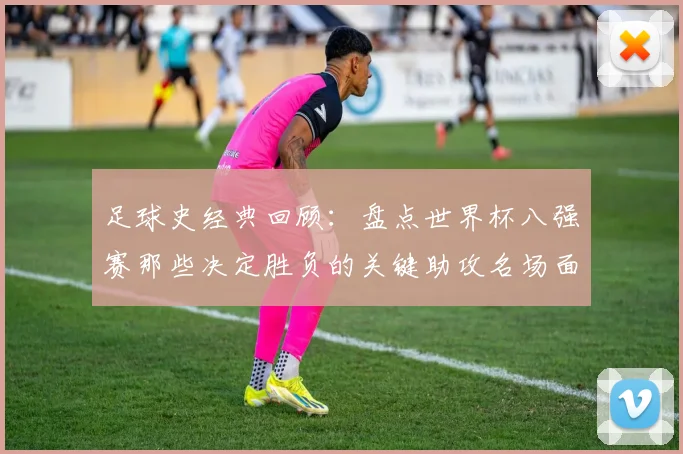 足球史经典回顾:盘点世界杯八强赛那些决定胜负的关键助攻名场面