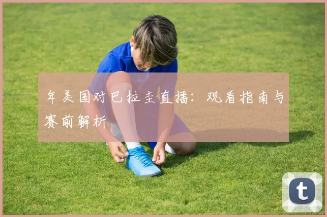 年美国对巴拉圭直播:观看指南与赛前解析