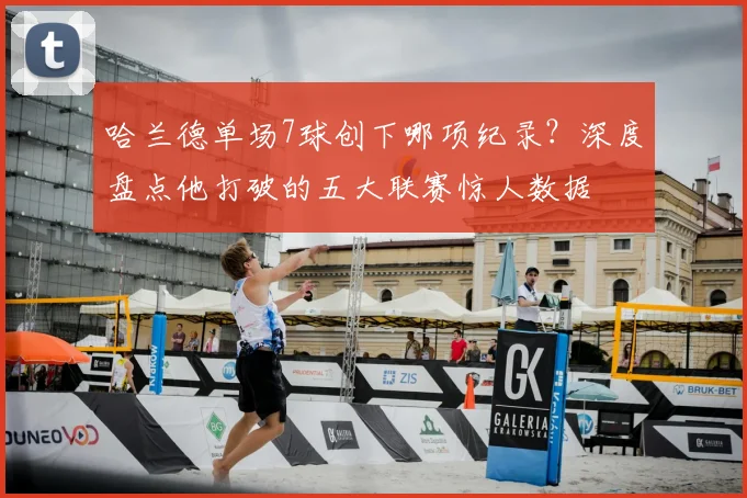 哈兰德单场7球创下哪项纪录？深度盘点他打破的五大联赛惊人数据