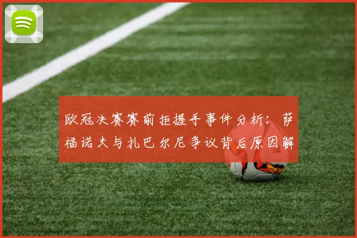 欧冠决赛赛前拒握手事件分析:萨福诺夫与扎巴尔尼争议背后原因解读