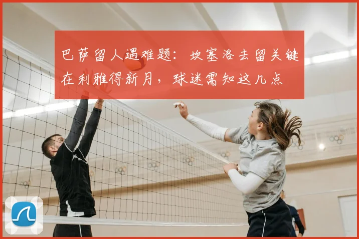 巴萨留人遇难题:坎塞洛去留关键在利雅得新月,球迷需知这几点