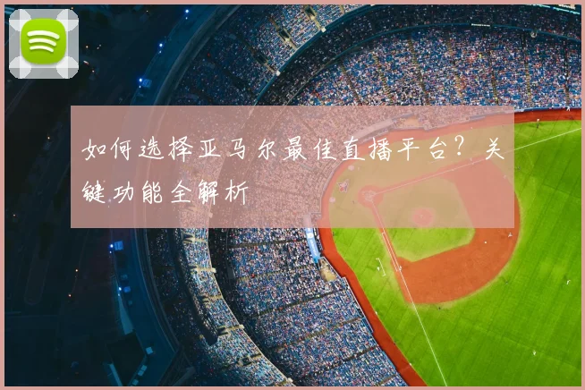 如何选择亚马尔最佳直播平台？关键功能全解析