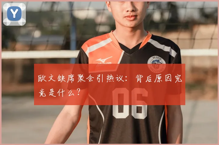 欧文缺席聚会引热议:背后原因究竟是什么?