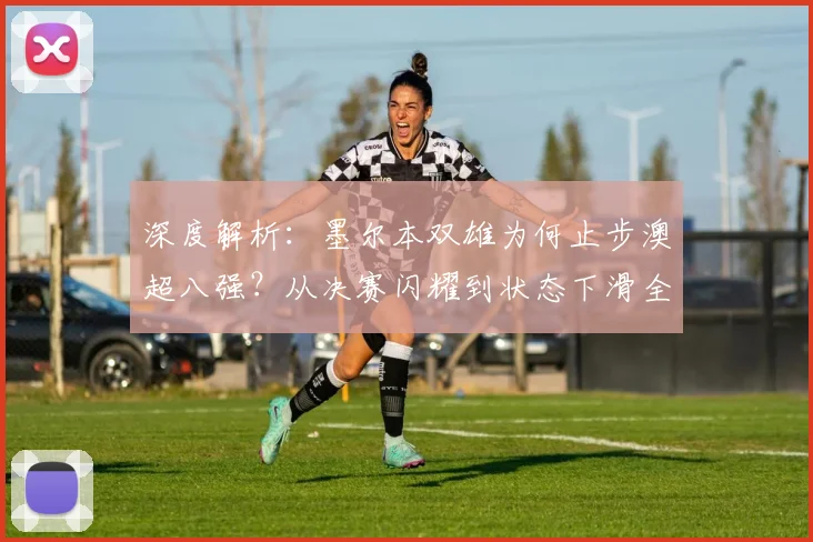深度解析:墨尔本双雄为何止步澳超八强?从决赛闪耀到状态下滑全揭秘